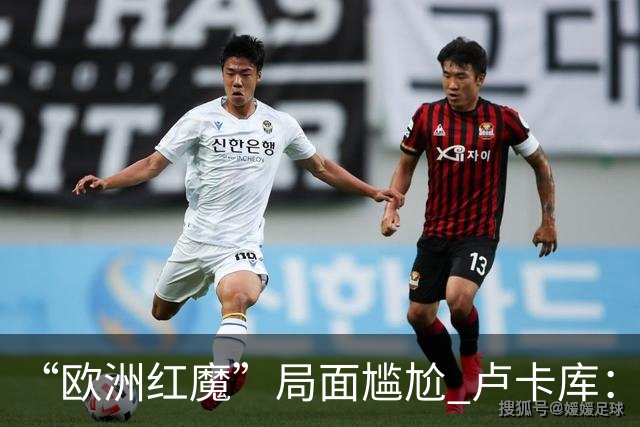 “欧洲红魔”局面尴尬 卢卡库：我们不想现在回家