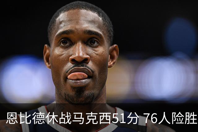 恩比德休战马克西51分 76人险胜爵士终结4连败